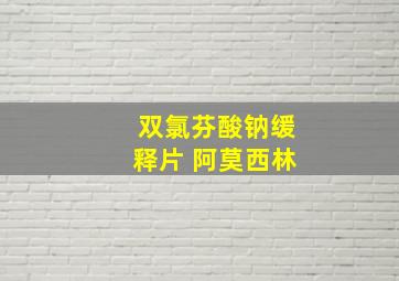 双氯芬酸钠缓释片 阿莫西林